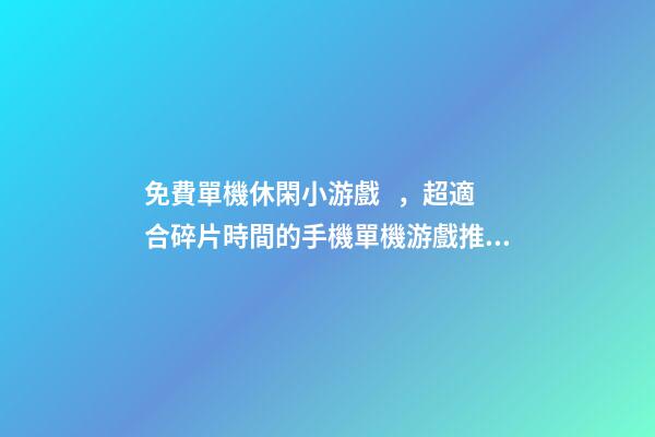 免費單機休閑小游戲，超適合碎片時間的手機單機游戲推薦